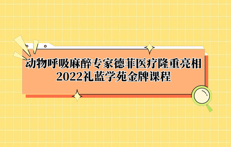 动物呼吸麻醉专家德菲医疗隆重亮相2022礼蓝学苑金牌课程