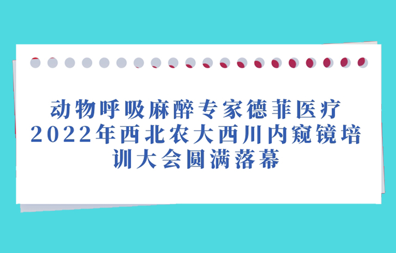 动物呼吸麻醉专家德菲医疗2022年西北农大西川内窥镜培训大会圆满落幕