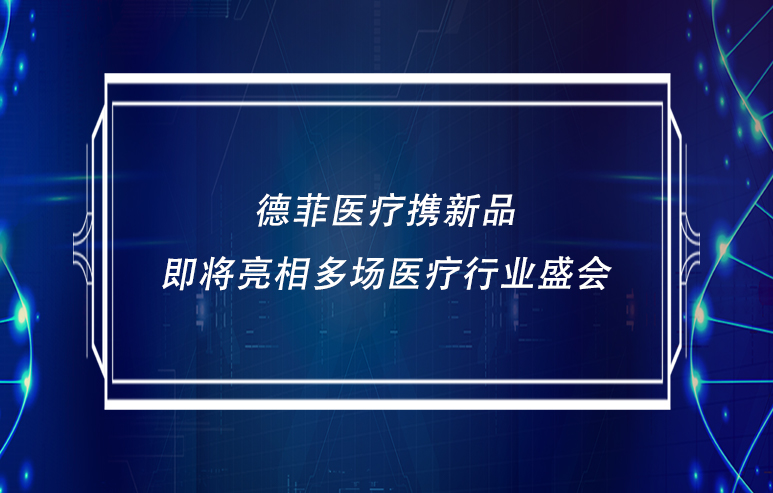 德菲医疗携新品即将亮相多场医疗行业盛会