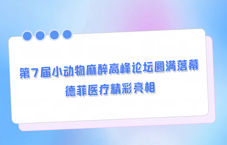 第7届小动物麻醉高峰论坛圆满落幕，德菲医疗精彩亮相